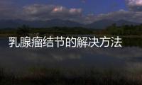 乳腺瘤結節的解決方法 推薦治療乳腺瘤結節的方法