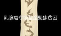 乳腺癌專項基金聚焦貧困患者 提供幫扶