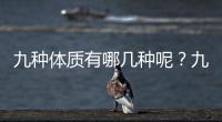 九種體質有哪幾種呢？九種體質應該如何養生呢？
