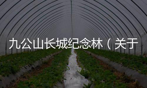 九公山長城紀念林（關于九公山長城紀念林的基本情況說明介紹）