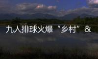 九人排球火爆“鄉村” 村民的熱情為鄉村振興注入新的活力