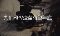 九價HPV疫苗有望年底落地 關于HPV疫苗疑惑解答都在這里