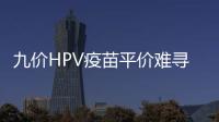 九價HPV疫苗平價難尋，民營醫院有現貨？