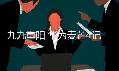九九重陽 華為麥芒4記錄點(diǎn)滴美好【尚品】風(fēng)尚中國網(wǎng)