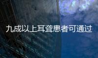 九成以上耳聾患者可通過治療改善