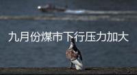 九月份煤市下行壓力加大