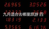 九月適合去哪里旅游 四川（九月適合去哪里旅游）