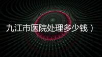 九江市醫(yī)院處理多少錢）