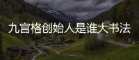 九宮格創始人是誰大書法家名字叫什么？九宮格是誰發明的？