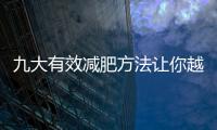 九大有效減肥方法讓你越吃越減越肥！