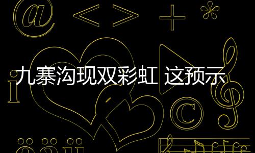 九寨溝現雙彩虹 這預示著什么？