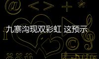 九寨溝現雙彩虹 這預示著什么？