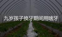 九歲孩子換牙期間用啥牙膏好看過來，十大網紅品牌別錯過