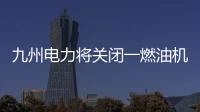 九州電力將關閉一燃油機組