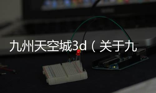 九州天空城3d（關(guān)于九州天空城3d的基本情況說明介紹）