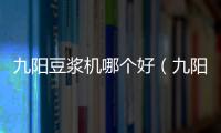 九陽豆?jié){機(jī)哪個(gè)好（九陽豆?jié){機(jī)哪種好）