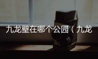 九龍壁在哪個公園（九龍壁在）