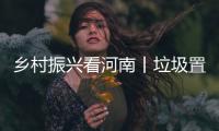 鄉(xiāng)村振興看河南丨垃圾置換積分，變廢為寶讓鄉(xiāng)村美起來！