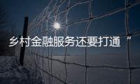 鄉村金融服務還要打通“最后一公里”