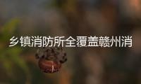 鄉鎮消防所全覆蓋贛州消防救援支隊打通安全監管“最后一公里”