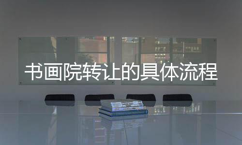 書畫院轉(zhuǎn)讓的具體流程
