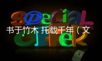 書于竹木 托載千年（文化中國行·走進專題博物館）