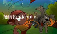 捶胸頓足(chuí xiōng dùn zú)是傳言還是實錘?