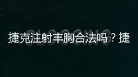 捷克注射豐胸合法嗎？捷克水分子豐胸危害比奧美定大真的嗎？