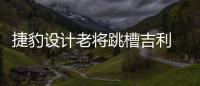 捷豹設計老將跳槽吉利 將領導英國設計團隊