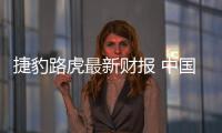 捷豹路虎最新財報 中國助力營收利潤雙增長