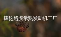捷豹路虎常熟發(fā)動(dòng)機(jī)工廠 于7月21日開業(yè)