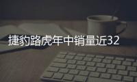捷豹路虎年中銷量近32萬 在華銷量占超兩成