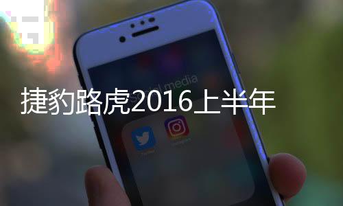 捷豹路虎2016上半年 全球銷量達30萬臺