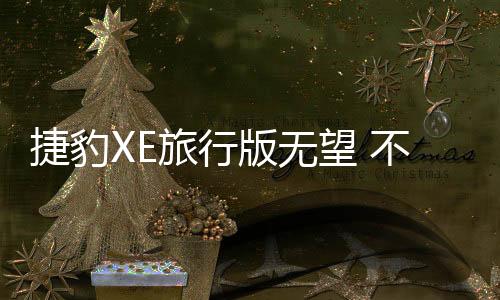 捷豹XE旅行版無望 不排除推其他旅行車