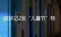 捉妖記2發(fā)“兒童節(jié)”特輯 小胡巴淘氣再升級(jí)
