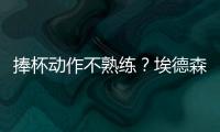 捧杯動作不熟練？埃德森在線教學包教包會