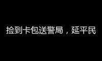 撿到卡包送警局，延平民警為小范同學點贊！