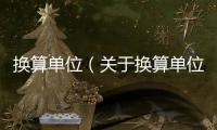 換算單位（關(guān)于換算單位的基本情況說明介紹）