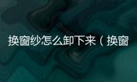 換窗紗怎么卸下來（換窗紗）