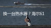 換一臺熱水器？海爾618：換一種舒適用水新生活