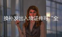 換補發出入境證件可“全程網辦”！6項措施下月出臺