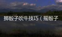 擲骰子吹牛技巧（搖骰子吹牛必勝技巧）