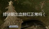 排卵期出血鮮紅正常嗎（女性健康問題解答）