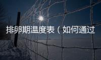排卵期溫度表（如何通過體溫法預(yù)測排卵期）