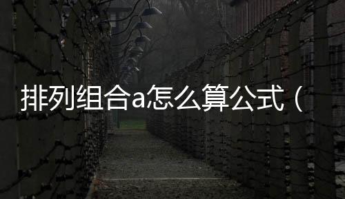 排列組合a怎么算公式（排列組合a怎么算）