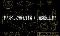 排水泥管價格（混凝土排水管價格）