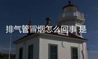 排氣管冒煙怎么回事 是真故障還是假故障？