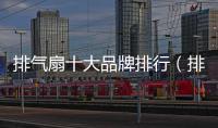 排氣扇十大品牌排行（排氣扇十大品牌）
