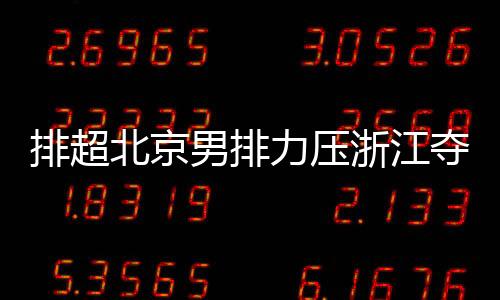 排超北京男排力壓浙江奪A組第一 四川江蘇鎖定8強！