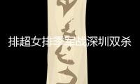 排超女排季軍戰深圳雙殺福建 首進三甲摘銅創隊史！